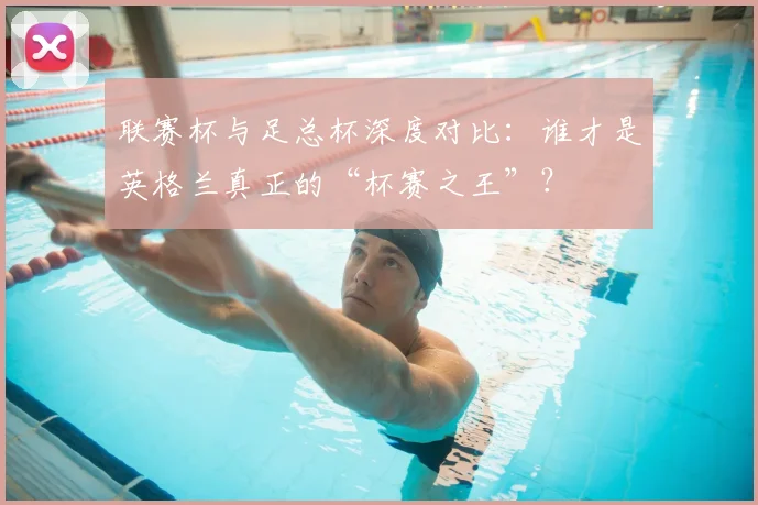 联赛杯与足总杯深度对比：谁才是英格兰真正的“杯赛之王”？