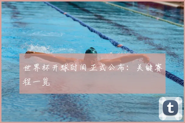 世界杯开球时间正式公布：关键赛程一览
