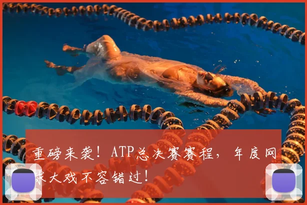 重磅来袭！ATP总决赛赛程，年度网球大戏不容错过！
