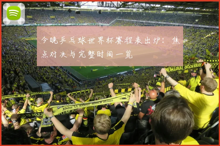 今晚乒乓球世界杯赛程表出炉：焦点对决与完整时间一览